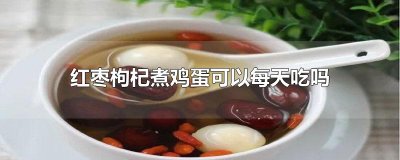 ​红枣枸杞煮鸡蛋可以每天吃吗