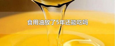 ​食用油放了5年还能吃吗