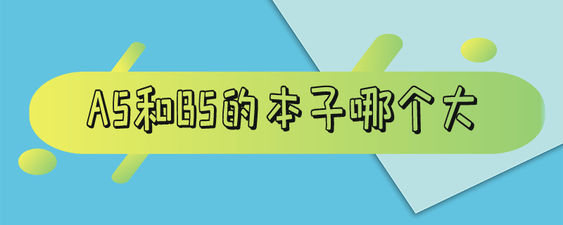 a5和b5的本子哪个大 a5和a4的本子哪个大