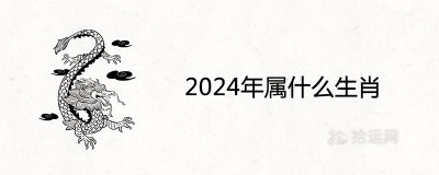 ​2024年属什么生肖（2024年是哪个生肖）