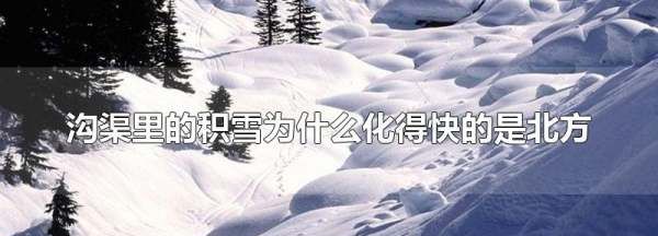 为什么雪化得快的是北方,沟渠里的积雪为什么化得快的是北方化得慢的是南方图1