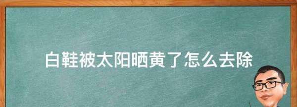 白鞋被太阳晒黄了怎么去除,白鞋晒太阳晒黄了 怎么去除啊图4