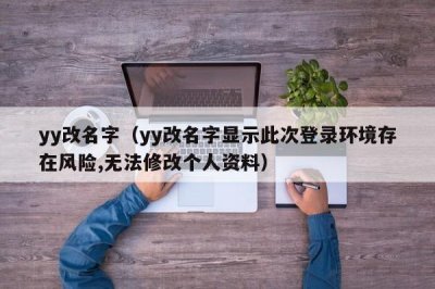 ​yy改名字（yy改名字显示此次登录环境存在风险,无法修改个人资料）