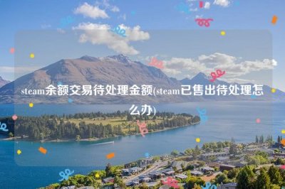 ​steam余额交易待处理金额(steam已售出待处理怎么办)