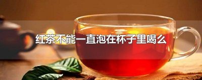 ​为什么喝红茶用玻璃杯 茶叶一直放在杯子泡着喝好