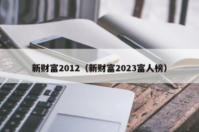 ​新财富2012（新财富2023富人榜）