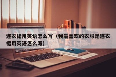 ​连衣裙用英语怎么写（我最喜欢的衣服是连衣裙用英语怎么写）