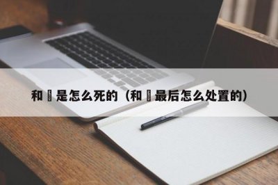 ​和珅是怎么死的（和珅最后怎么处置的）