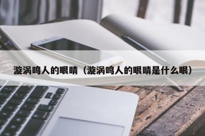 ​漩涡鸣人的眼睛（漩涡鸣人的眼睛是什么眼）