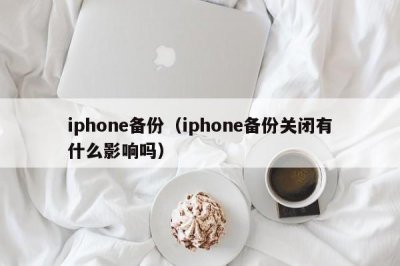 ​iphone备份（iphone备份关闭有什么影响吗）