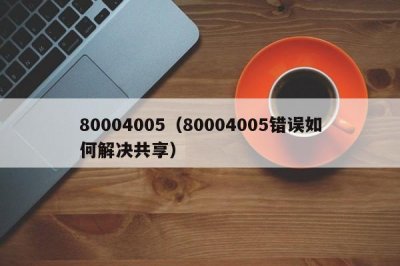 ​80004005（80004005错误如何解决共享）