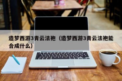 ​造梦西游3青云法袍（造梦西游3青云法袍能合成什么）