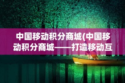 ​中国移动积分商城(中国移动积分商城——打造移动互联网时代的消费新体验)