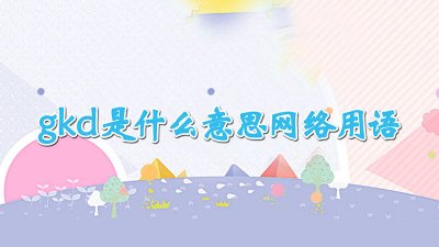 ​gkd是什么意思啊网络用语 gkD是什么意思