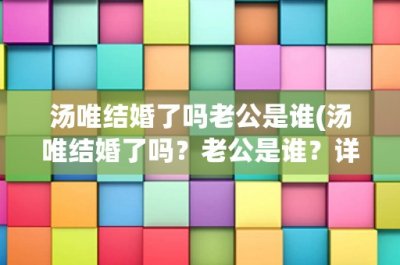 ​汤唯结婚了吗老公是谁(汤唯结婚了吗？老公是谁？详细解析汤唯的婚姻状况)