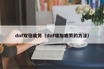 ​dnf双倍疲劳（dnf增加疲劳的方法）