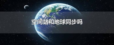 ​空间站在地球同步轨道吗 空间站与地球同步卫星有什么差别