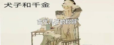 ​古代称儿子怎么称呼 古代叫儿子怎么称呼