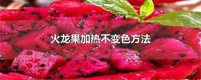 ​怎样才能让红心火龙果加热后不变色? 火龙果遇热就变颜色要怎么办